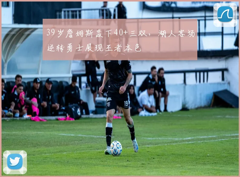 39岁詹姆斯轰下40+三双，湖人客场逆转勇士展现王者本色 - 半岛体育网页版